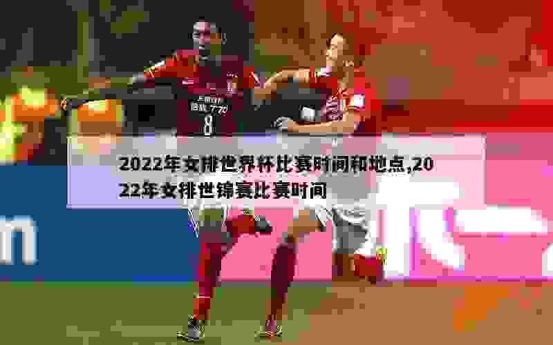 2022年女排世界杯比赛时间和地点,2022年女排世锦赛比赛时间