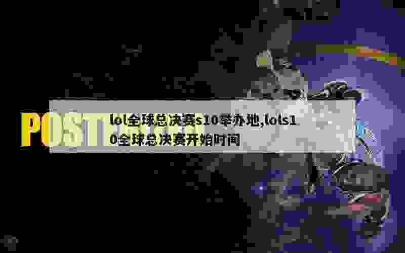 lol全球总决赛s10举办地,lols10全球总决赛开始时间