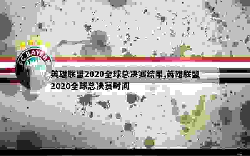 英雄联盟2020全球总决赛结果,英雄联盟2020全球总决赛时间