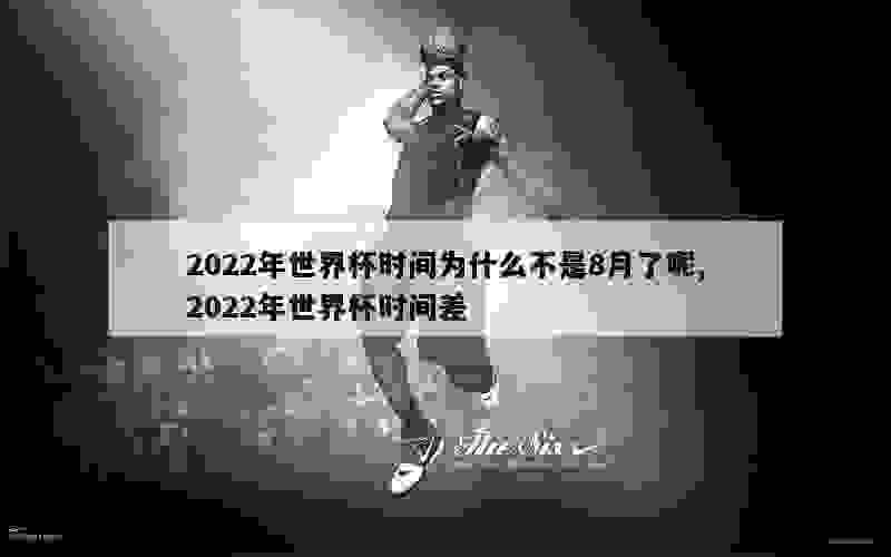 2022年世界杯时间为什么不是8月了呢,2022年世界杯时间差