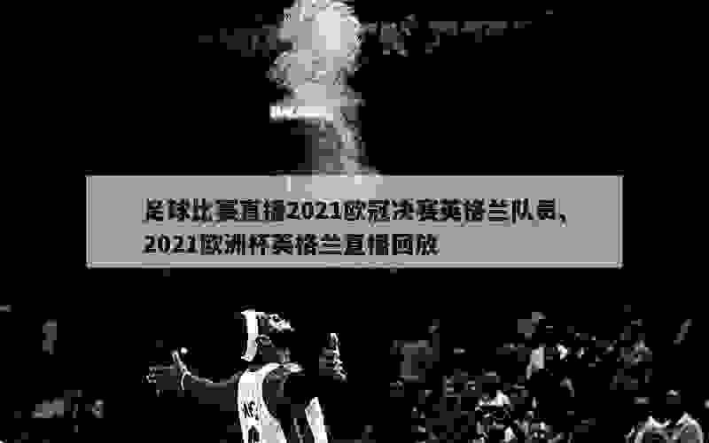 足球比赛直播2021欧冠决赛英格兰队员,2021欧洲杯英格兰直播回放