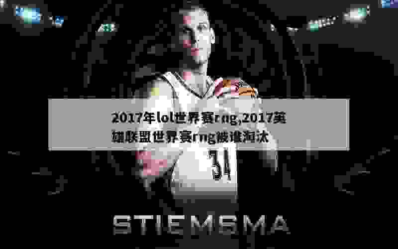 2017年lol世界赛rng,2017英雄联盟世界赛rng被谁淘汰