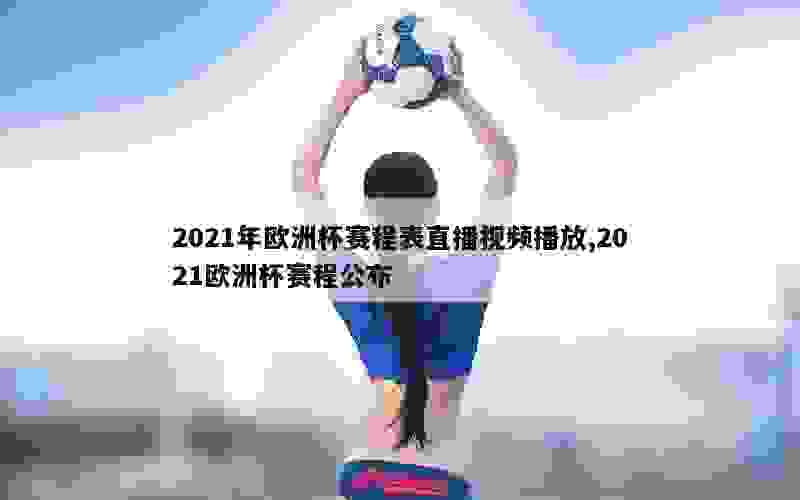 2021年欧洲杯赛程表直播视频播放,2021欧洲杯赛程公布