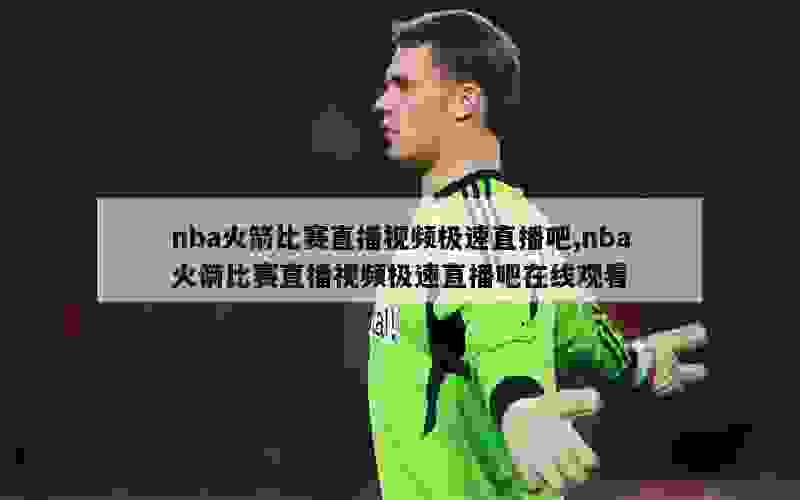 nba火箭比赛直播视频极速直播吧,nba火箭比赛直播视频极速直播吧在线观看