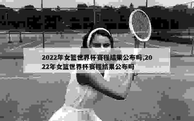 2022年女篮世界杯赛程结果公布吗,2022年女篮世界杯赛程结果公布吗