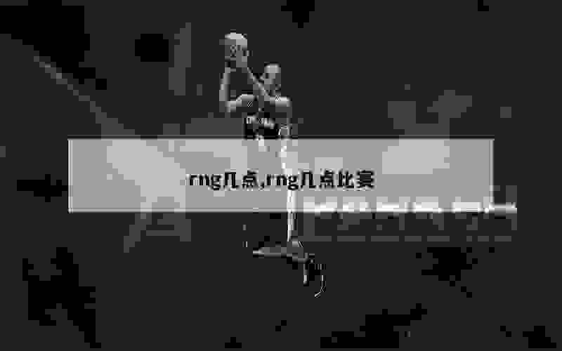 rng几点,rng几点比赛