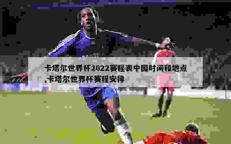 卡塔尔世界杯2022赛程表中国时间和地点,卡塔尔世界杯赛程安排