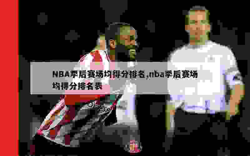 NBA季后赛场均得分排名,nba季后赛场均得分排名表