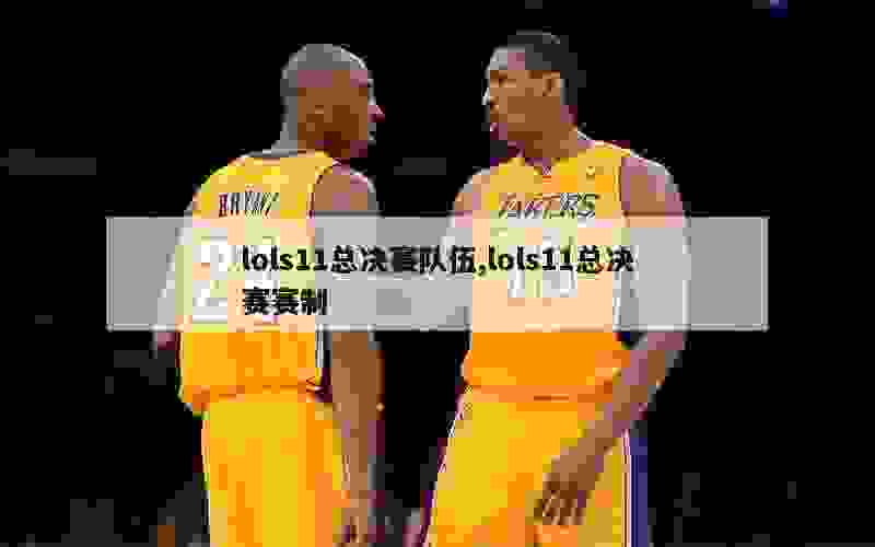 lols11总决赛队伍,lols11总决赛赛制