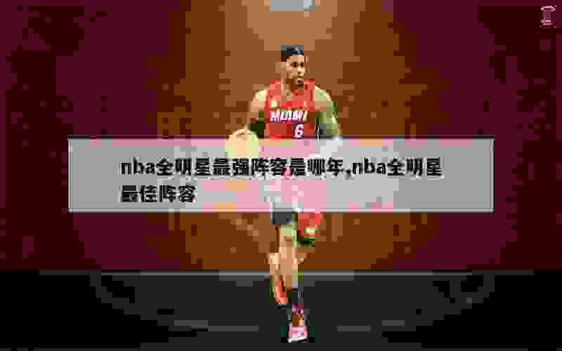 nba全明星最强阵容是哪年,nba全明星最佳阵容