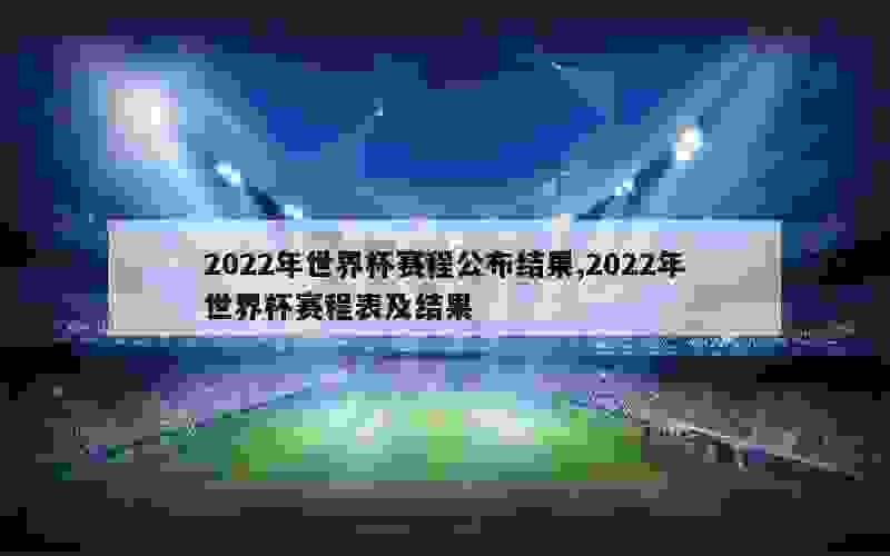 2022年世界杯赛程公布结果,2022年世界杯赛程表及结果