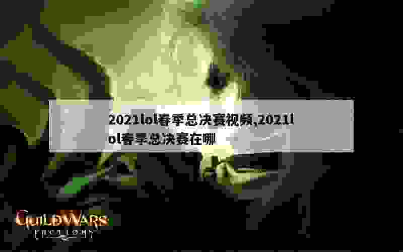 2021lol春季总决赛视频,2021lol春季总决赛在哪