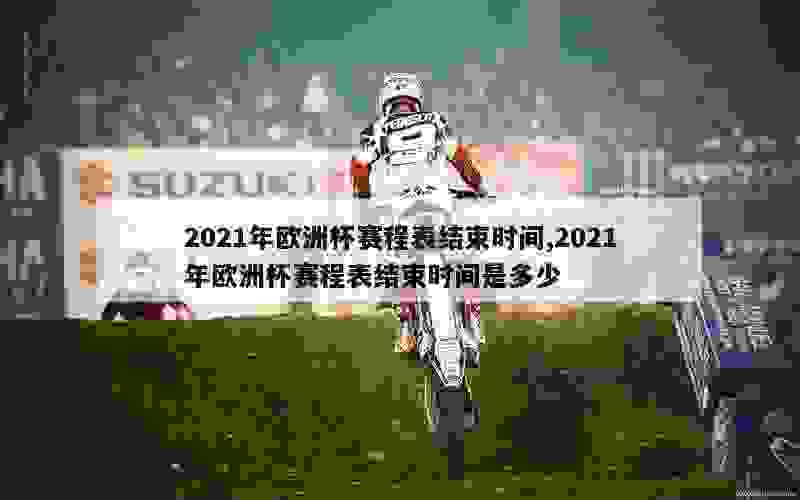 2021年欧洲杯赛程表结束时间,2021年欧洲杯赛程表结束时间是多少