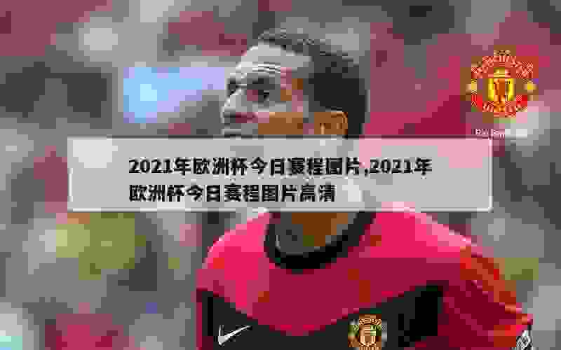 2021年欧洲杯今日赛程图片,2021年欧洲杯今日赛程图片高清