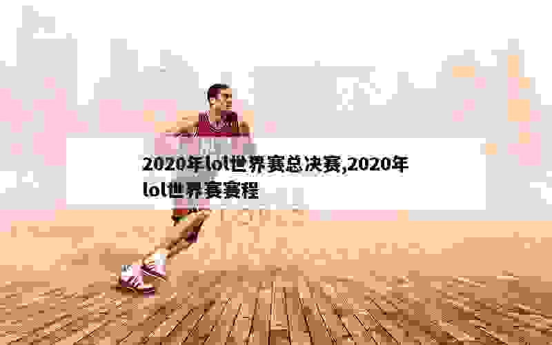 2020年lol世界赛总决赛,2020年lol世界赛赛程