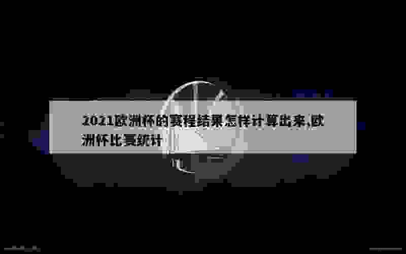 2021欧洲杯的赛程结果怎样计算出来,欧洲杯比赛统计