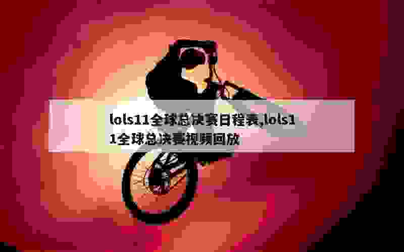 lols11全球总决赛日程表,lols11全球总决赛视频回放