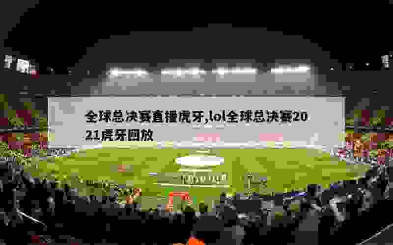 全球总决赛直播虎牙,lol全球总决赛2021虎牙回放