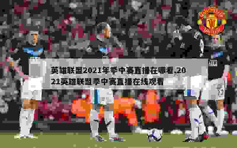 英雄联盟2021年季中赛直播在哪看,2021英雄联盟季中赛直播在线观看