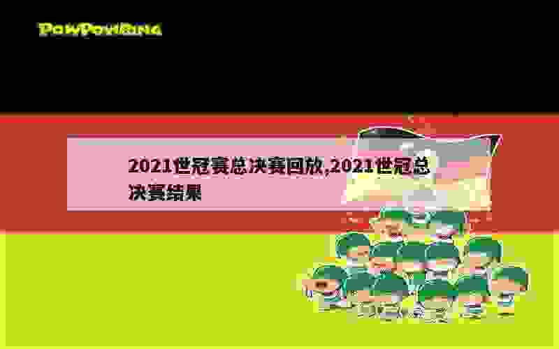 2021世冠赛总决赛回放,2021世冠总决赛结果