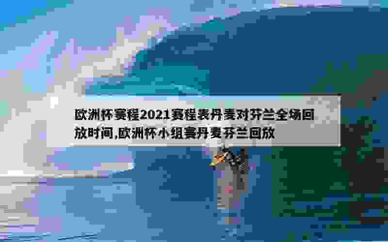 欧洲杯赛程2021赛程表丹麦对芬兰全场回放时间,欧洲杯小组赛丹麦芬兰回放