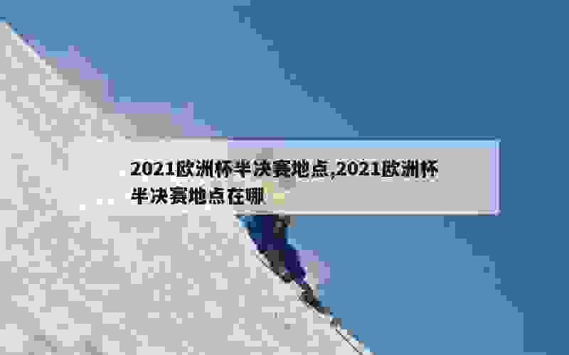 2021欧洲杯半决赛地点,2021欧洲杯半决赛地点在哪