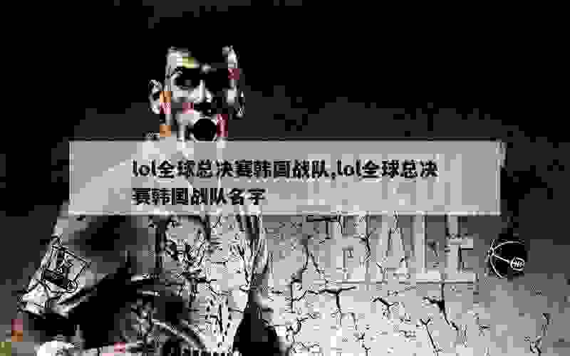 lol全球总决赛韩国战队,lol全球总决赛韩国战队名字