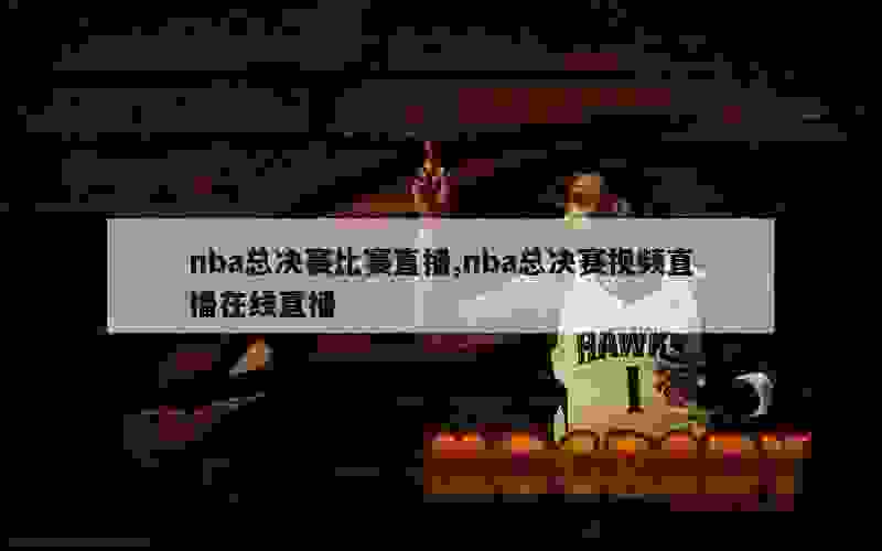 nba总决赛比赛直播,nba总决赛视频直播在线直播