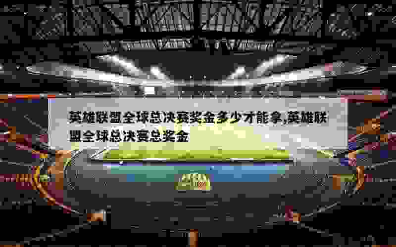 英雄联盟全球总决赛奖金多少才能拿,英雄联盟全球总决赛总奖金