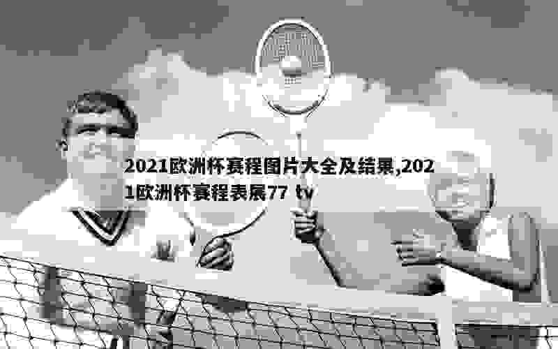 2021欧洲杯赛程图片大全及结果,2021欧洲杯赛程表展77 tv