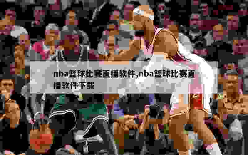 nba篮球比赛直播软件,nba篮球比赛直播软件下载