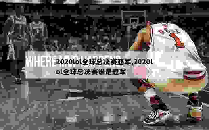 2020lol全球总决赛亚军,2020lol全球总决赛谁是冠军