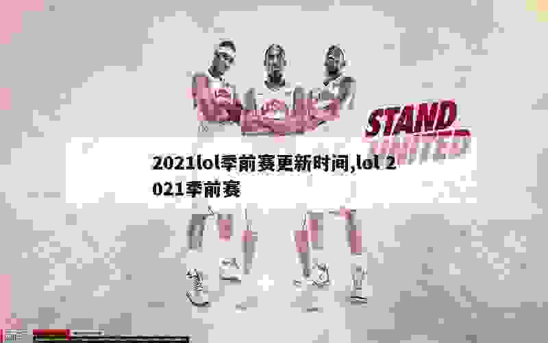 2021lol季前赛更新时间,lol 2021季前赛