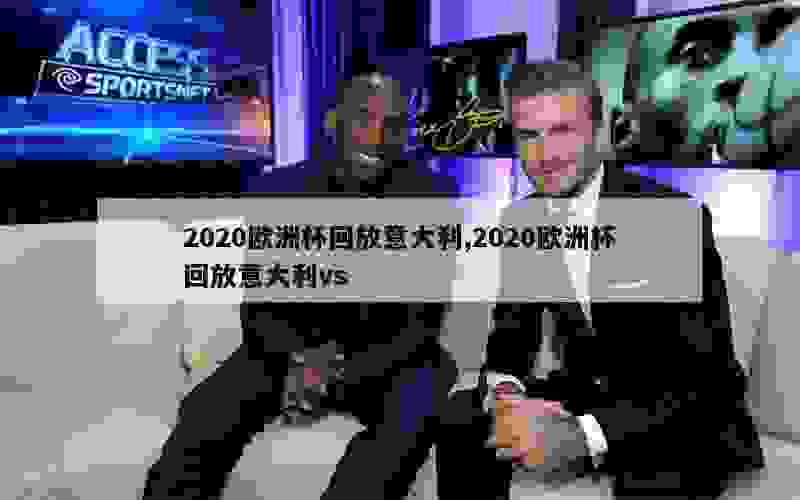 2020欧洲杯回放意大利,2020欧洲杯回放意大利vs