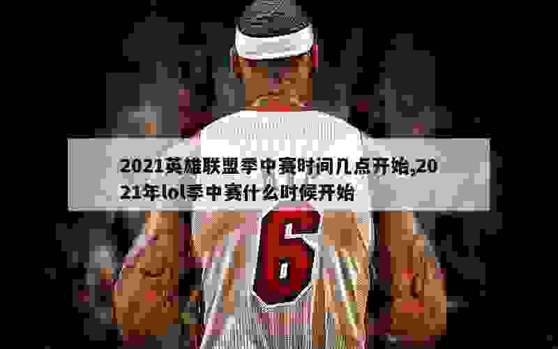 2021英雄联盟季中赛时间几点开始,2021年lol季中赛什么时候开始