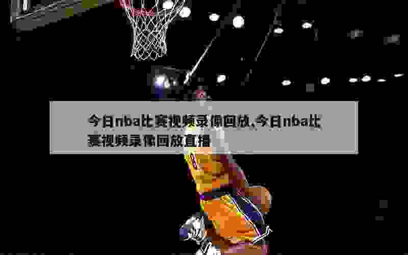 今日nba比赛视频录像回放,今日nba比赛视频录像回放直播