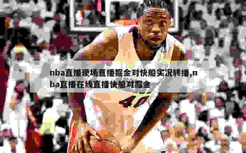 nba直播现场直播掘金对快船实况转播,nba直播在线直播快船对掘金