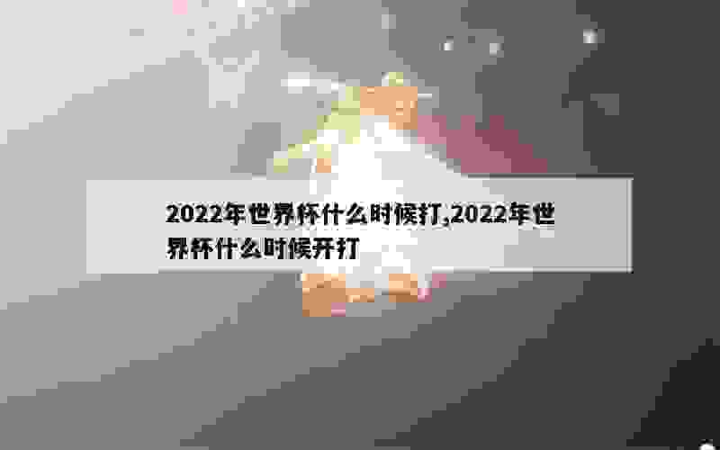 2022年世界杯什么时候打,2022年世界杯什么时候开打