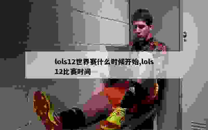 lols12世界赛什么时候开始,lols12比赛时间