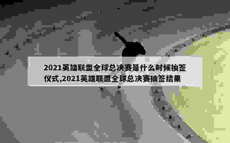 2021英雄联盟全球总决赛是什么时候抽签仪式,2021英雄联盟全球总决赛抽签结果