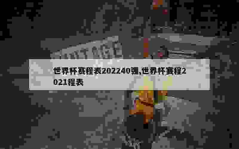 世界杯赛程表202240强,世界杯赛程2021程表