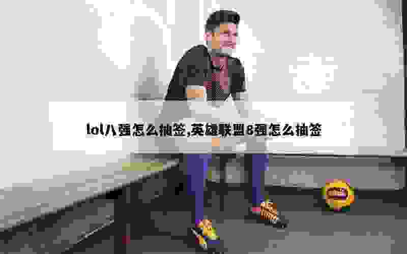 lol八强怎么抽签,英雄联盟8强怎么抽签