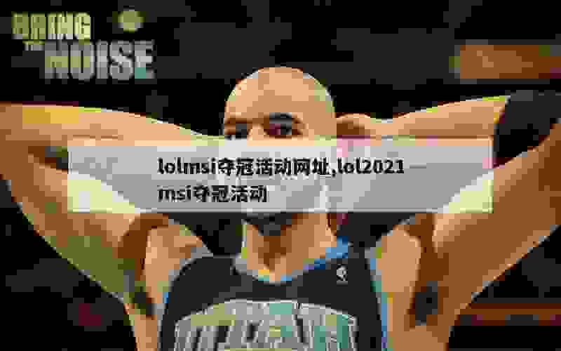 lolmsi夺冠活动网址,lol2021msi夺冠活动