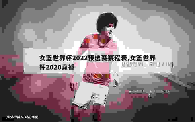 女篮世界杯2022预选赛赛程表,女篮世界杯2020直播