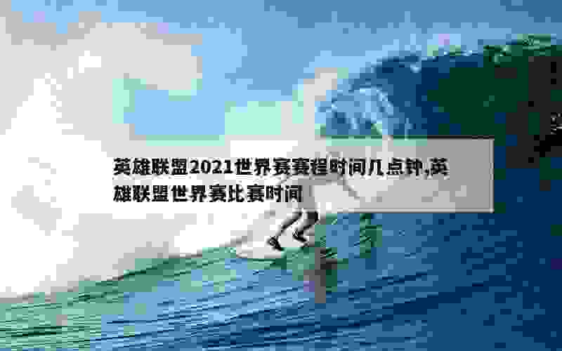 英雄联盟2021世界赛赛程时间几点钟,英雄联盟世界赛比赛时间