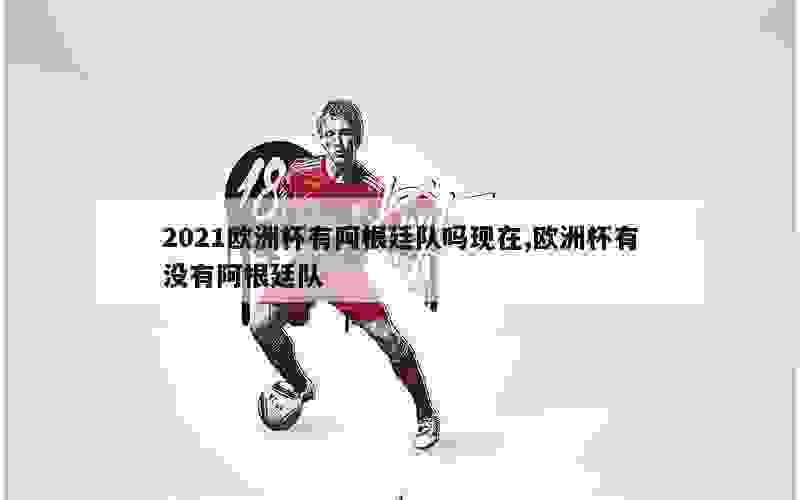 2021欧洲杯有阿根廷队吗现在,欧洲杯有没有阿根廷队