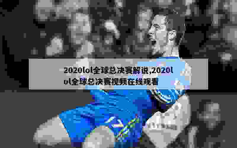 2020lol全球总决赛解说,2020lol全球总决赛视频在线观看