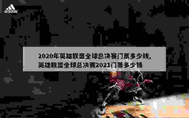 2020年英雄联盟全球总决赛门票多少钱,英雄联盟全球总决赛2021门票多少钱