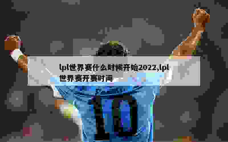 lpl世界赛什么时候开始2022,lpl世界赛开赛时间