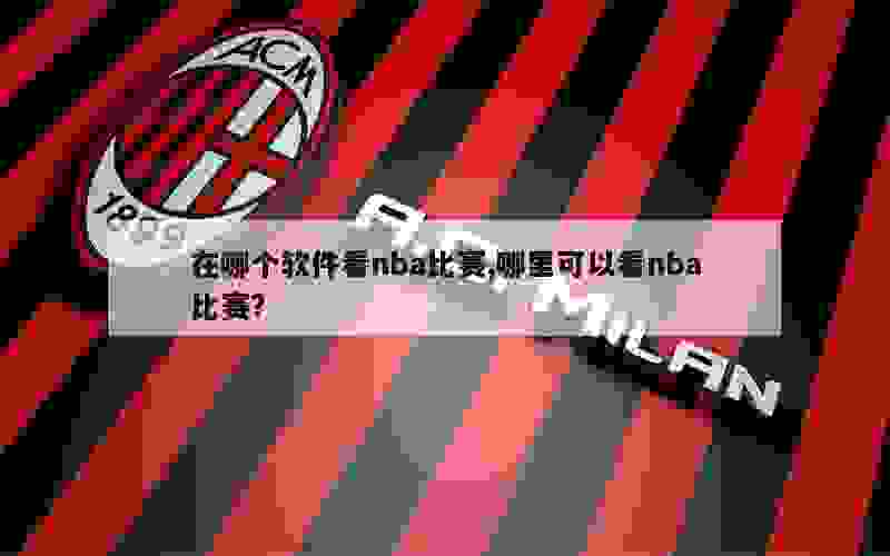 在哪个软件看nba比赛,哪里可以看nba比赛?